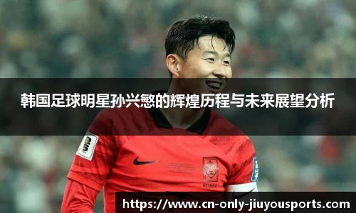 韩国足球明星孙兴慜的辉煌历程与未来展望分析